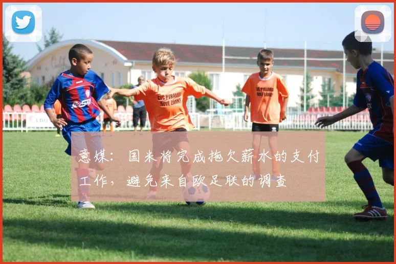 意媒：国米将完成拖欠薪水的支付工作，避免来自欧足联的调查