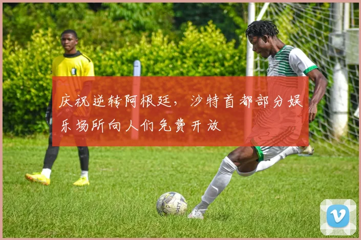 庆祝逆转阿根廷，沙特首都部分娱乐场所向人们免费开放