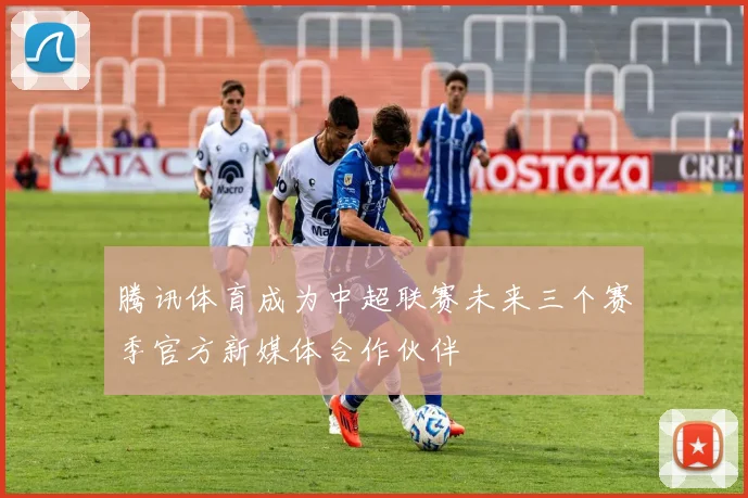 腾讯体育成为中超联赛未来三个赛季官方新媒体合作伙伴