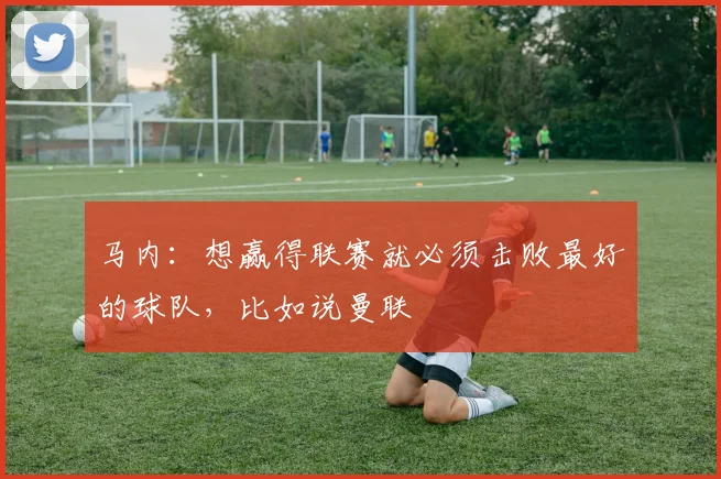 马内：想赢得联赛就必须击败最好的球队，比如说曼联
