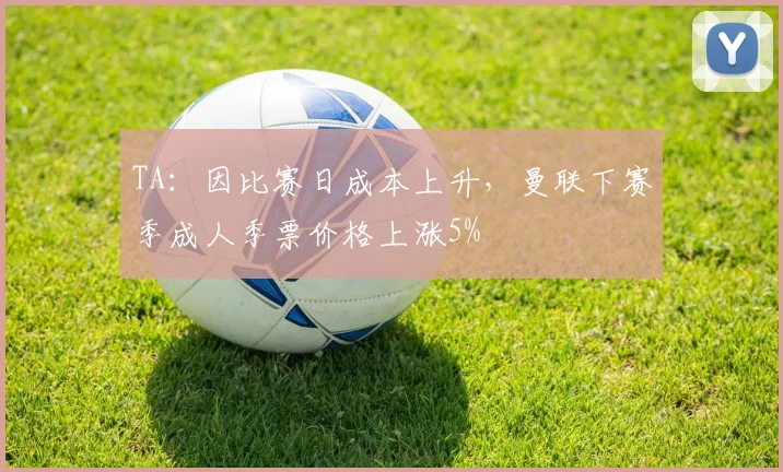 TA：因比赛日成本上升，曼联下赛季成人季票价格上涨5%