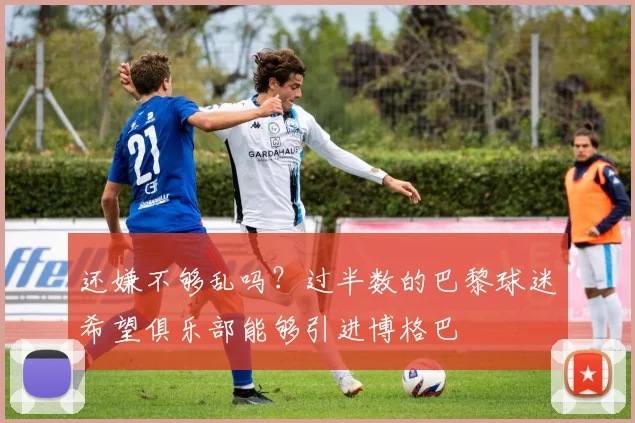 还嫌不够乱吗？过半数的巴黎球迷希望俱乐部能够引进博格巴