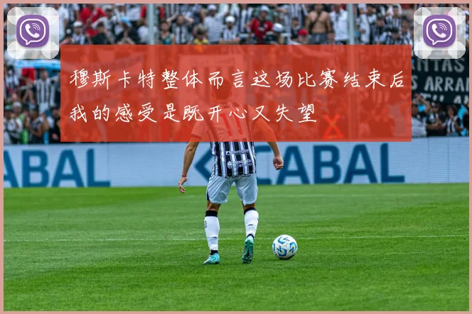 穆斯卡特整体而言这场比赛结束后我的感受是既开心又失望
